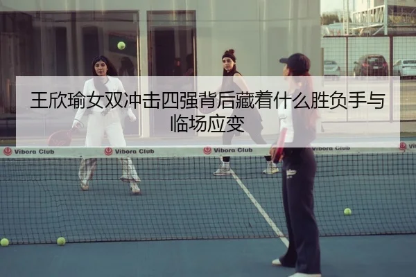 王欣瑜女双冲击四强背后藏着什么胜负手与临场应变