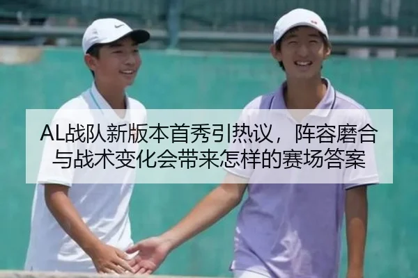 AL战队新版本首秀引热议，阵容磨合与战术变化会带来怎样的赛场答案